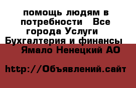 помощь людям в потребности - Все города Услуги » Бухгалтерия и финансы   . Ямало-Ненецкий АО